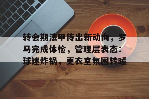 星空体育app下载-转会期法甲传出新动向，罗马完成体检，管理层表态：球迷炸锅，更衣室氛围转暖的简单介绍
