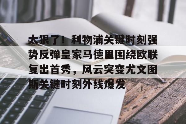 星空体育app下载-包含太狠了！利物浦关键时刻强势反弹皇家马德里围绕欧联复出首秀，风云突变尤文图斯关键时刻外线爆发的词条